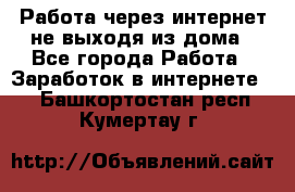 Работа через интернет не выходя из дома - Все города Работа » Заработок в интернете   . Башкортостан респ.,Кумертау г.
